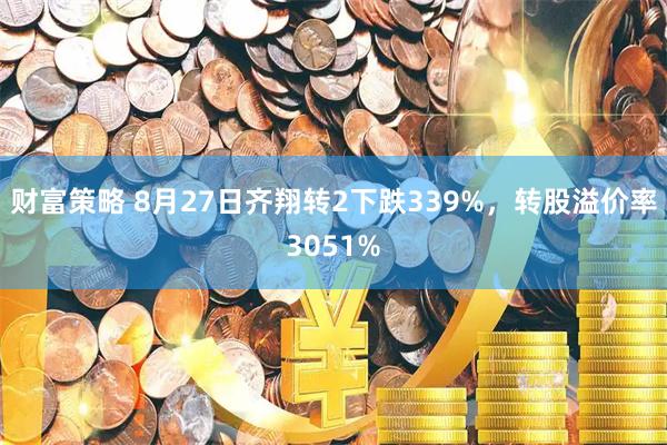 财富策略 8月27日齐翔转2下跌339%，转股溢价率3051%