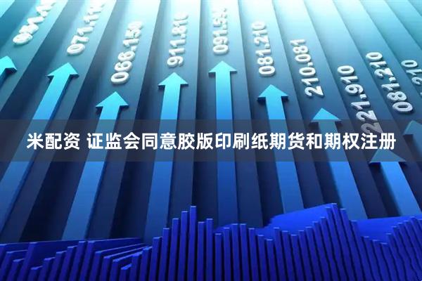 米配资 证监会同意胶版印刷纸期货和期权注册