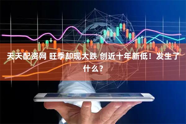 天天配资网 旺季却现大跌 创近十年新低！发生了什么？