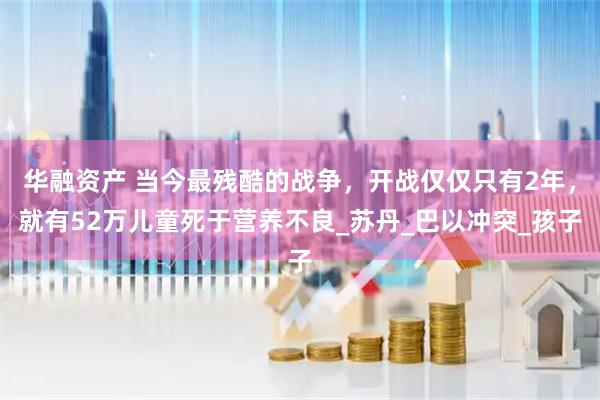 华融资产 当今最残酷的战争，开战仅仅只有2年，就有52万儿童死于营养不良_苏丹_巴以冲突_孩子