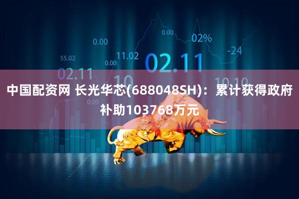 中国配资网 长光华芯(688048SH)：累计获得政府补助103768万元