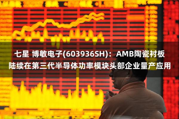 七星 博敏电子(603936SH)：AMB陶瓷衬板陆续在第三代半导体功率模块头部企业量产应用