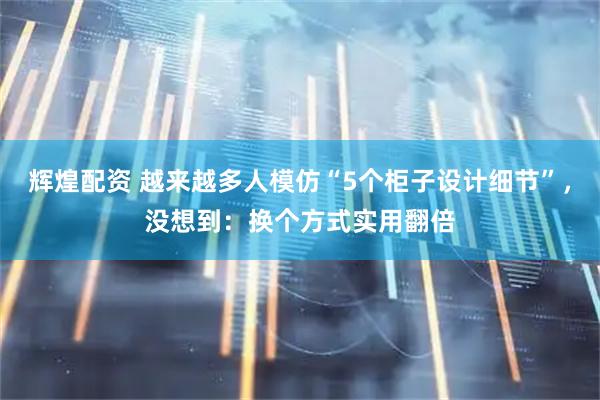 辉煌配资 越来越多人模仿“5个柜子设计细节”，没想到：换个方式实用翻倍