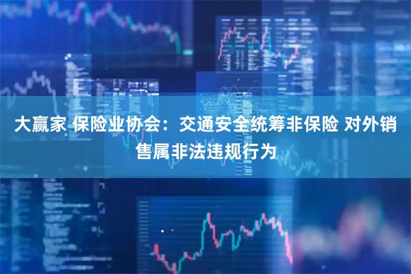 大赢家 保险业协会：交通安全统筹非保险 对外销售属非法违规行为