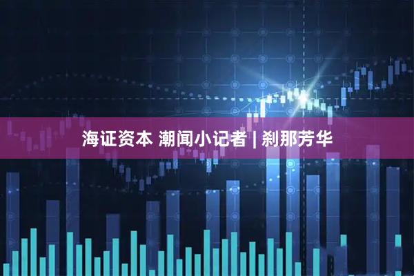 海证资本 潮闻小记者 | 刹那芳华