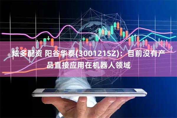 炫多配资 阳谷华泰(300121SZ)：目前没有产品直接应用在机器人领域