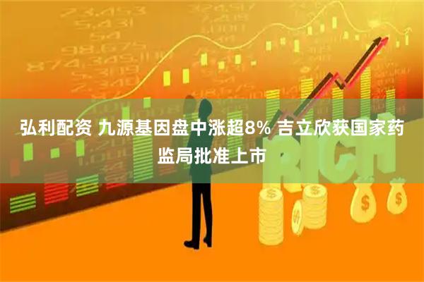 弘利配资 九源基因盘中涨超8% 吉立欣获国家药监局批准上市