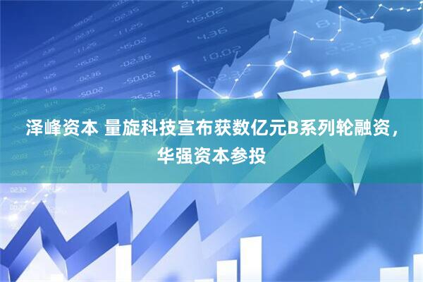 泽峰资本 量旋科技宣布获数亿元B系列轮融资，华强资本参投