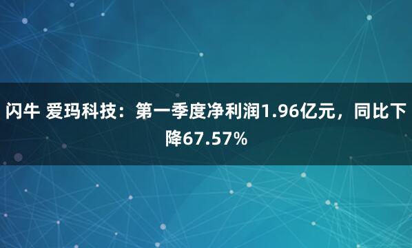 闪牛 爱玛科技：第一季度净利润1.96亿元，同比下降67.57%