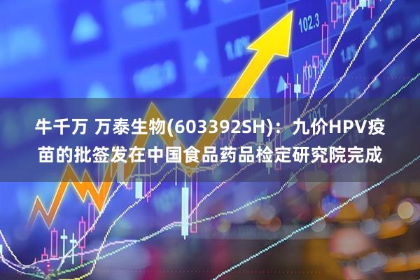 牛千万 万泰生物(603392SH)：九价HPV疫苗的批签发在中国食品药品检定研究院完成