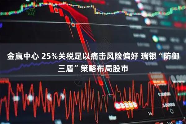 金赢中心 25%关税足以痛击风险偏好 瑞银“防御三盾”策略布局股市